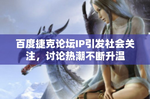 百度捷克论坛IP引发社会关注，讨论热潮不断升温