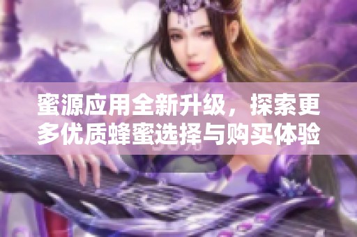蜜源应用全新升级，探索更多优质蜂蜜选择与购买体验