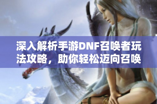 深入解析手游DNF召唤者玩法攻略，助你轻松迈向召唤师巅峰之路