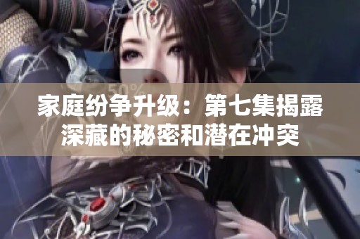 家庭纷争升级：第七集揭露深藏的秘密和潜在冲突