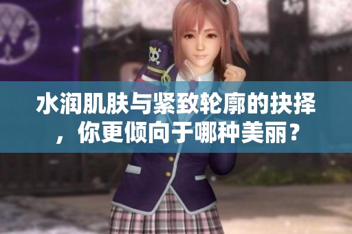 水润肌肤与紧致轮廓的抉择，你更倾向于哪种美丽？