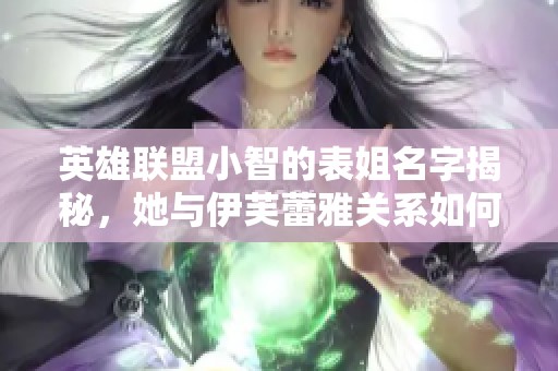 英雄联盟小智的表姐名字揭秘，她与伊芙蕾雅关系如何分析