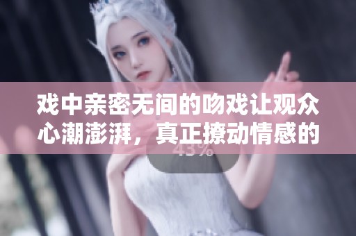 戏中亲密无间的吻戏让观众心潮澎湃，真正撩动情感的瞬间