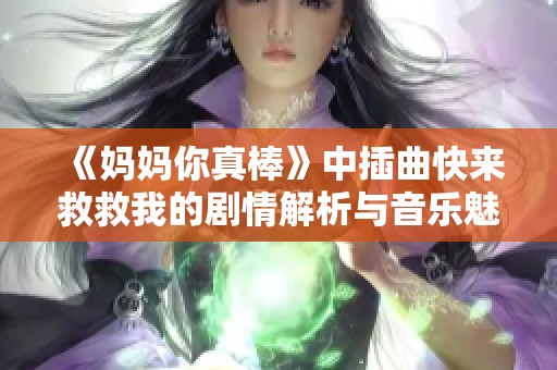 《妈妈你真棒》中插曲快来救救我的剧情解析与音乐魅力探讨