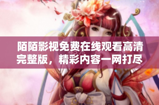 陌陌影视免费在线观看高清完整版，精彩内容一网打尽