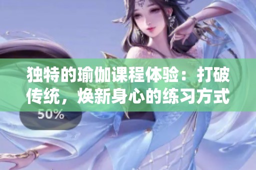 独特的瑜伽课程体验：打破传统，焕新身心的练习方式