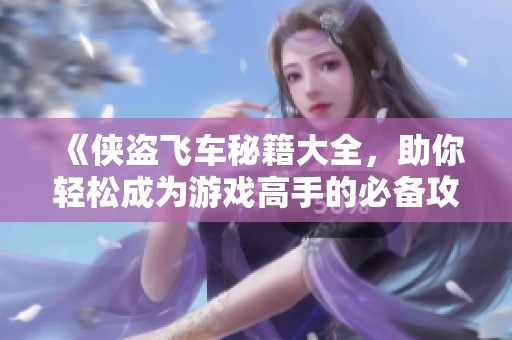 《侠盗飞车秘籍大全，助你轻松成为游戏高手的必备攻略！》