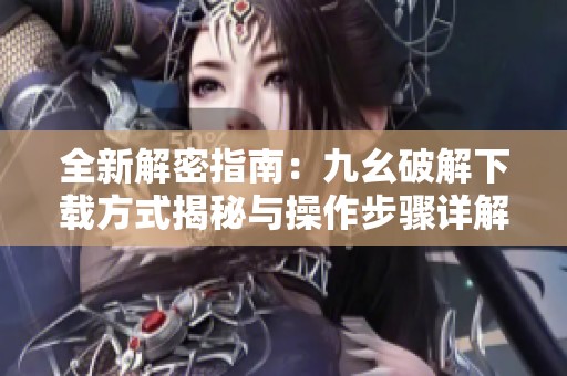 全新解密指南：九幺破解下载方式揭秘与操作步骤详解