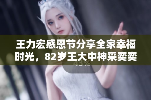 王力宏感恩节分享全家幸福时光，82岁王大中神采奕奕温暖依旧