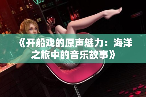 《开船戏的原声魅力：海洋之旅中的音乐故事》