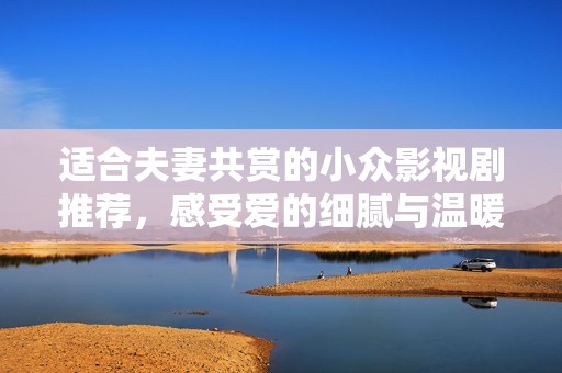 适合夫妻共赏的小众影视剧推荐，感受爱的细腻与温暖