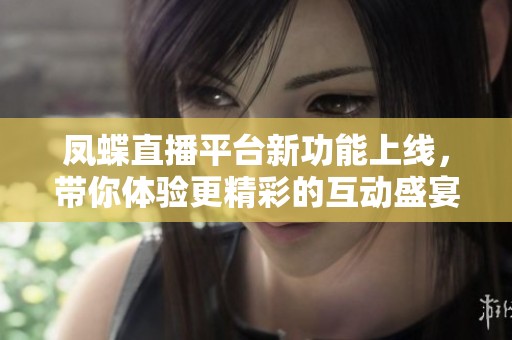 凤蝶直播平台新功能上线，带你体验更精彩的互动盛宴