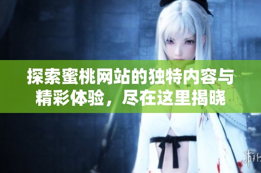 探索蜜桃网站的独特内容与精彩体验，尽在这里揭晓