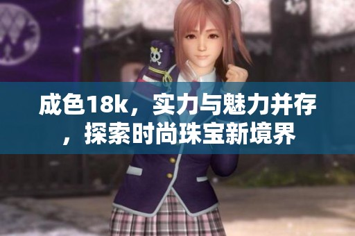 成色18k，实力与魅力并存，探索时尚珠宝新境界