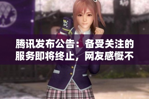 腾讯发布公告：备受关注的服务即将终止，网友感慨不已