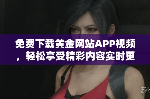 免费下载黄金网站APP视频，轻松享受精彩内容实时更新