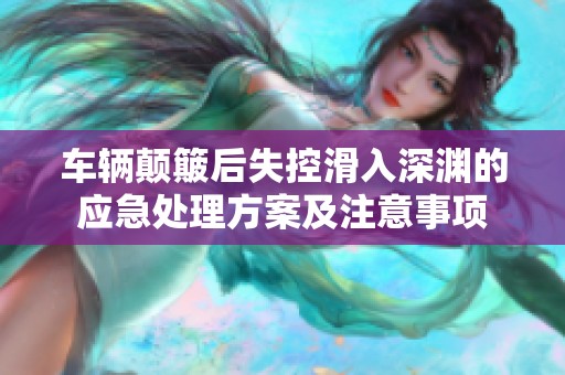 车辆颠簸后失控滑入深渊的应急处理方案及注意事项