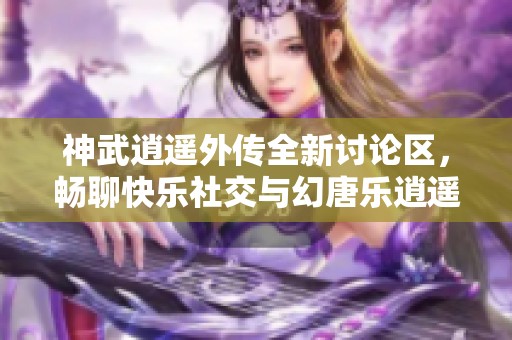 神武逍遥外传全新讨论区，畅聊快乐社交与幻唐乐逍遥的精彩体验