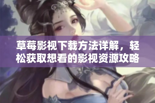 草莓影视下载方法详解，轻松获取想看的影视资源攻略