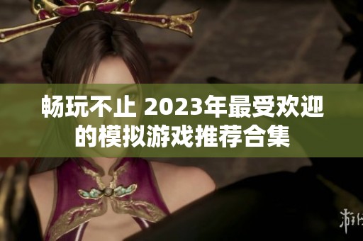 畅玩不止 2023年最受欢迎的模拟游戏推荐合集