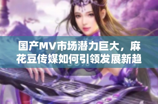 国产MV市场潜力巨大，麻花豆传媒如何引领发展新趋势
