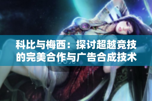 科比与梅西：探讨超越竞技的完美合作与广告合成技术的启示