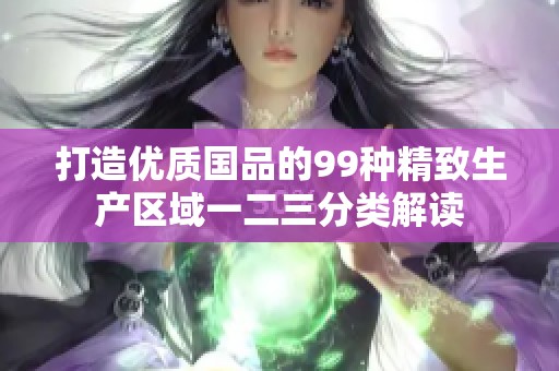打造优质国品的99种精致生产区域一二三分类解读
