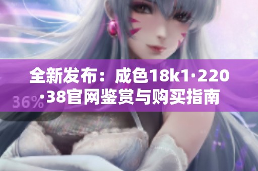 全新发布：成色18k1·220·38官网鉴赏与购买指南