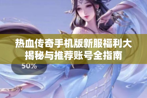 热血传奇手机版新服福利大揭秘与推荐账号全指南