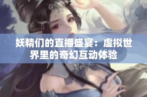 妖精们的直播盛宴：虚拟世界里的奇幻互动体验