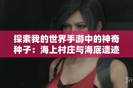 探索我的世界手游中的神奇种子：海上村庄与海底遗迹的完美共存