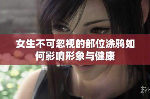 女生不可忽视的部位涂鸦如何影响形象与健康