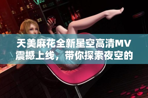 天美麻花全新星空高清MV震撼上线，带你探索夜空的无限魅力