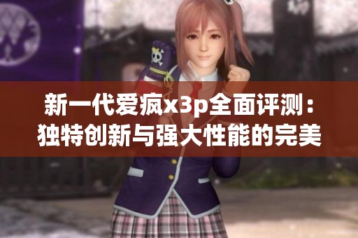 新一代爱疯x3p全面评测：独特创新与强大性能的完美结合