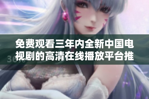免费观看三年内全新中国电视剧的高清在线播放平台推荐