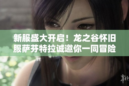 新服盛大开启！龙之谷怀旧服萨芬特拉诚邀你一同冒险探索