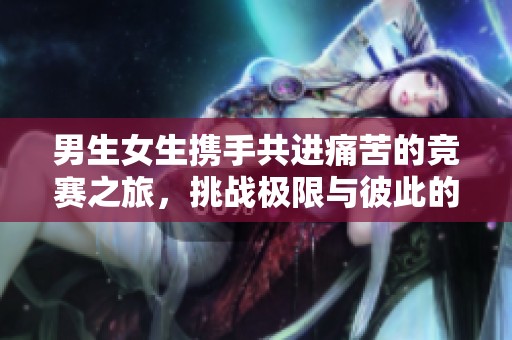 男生女生携手共进痛苦的竞赛之旅，挑战极限与彼此的友情