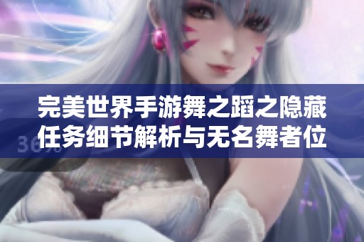 完美世界手游舞之蹈之隐藏任务细节解析与无名舞者位置揭秘