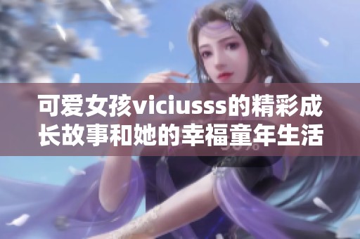 可爱女孩viciusss的精彩成长故事和她的幸福童年生活