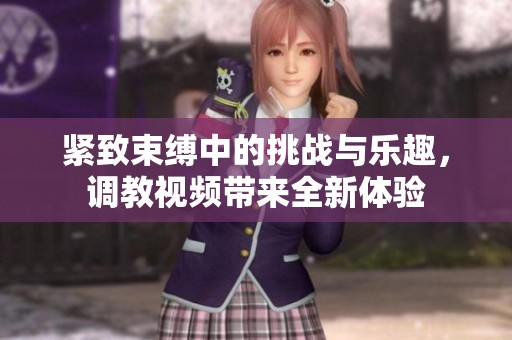 紧致束缚中的挑战与乐趣，调教视频带来全新体验