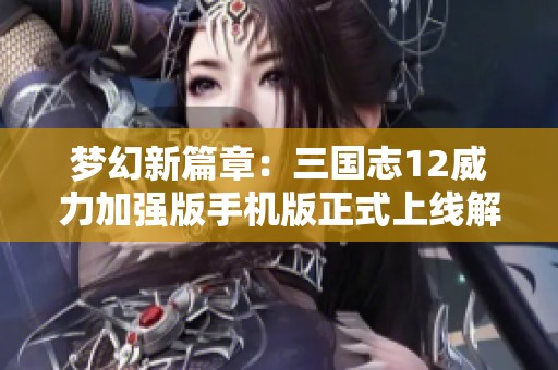 梦幻新篇章：三国志12威力加强版手机版正式上线解读