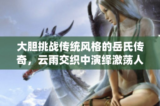 大胆挑战传统风格的岳氏传奇，云雨交织中演绎激荡人生