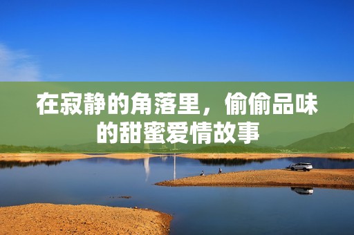 在寂静的角落里，偷偷品味的甜蜜爱情故事