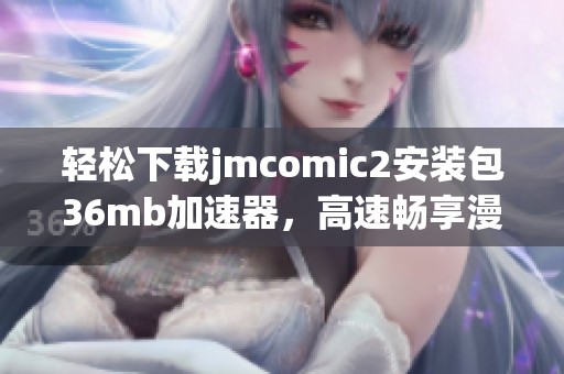 轻松下载jmcomic2安装包36mb加速器，高速畅享漫画世界