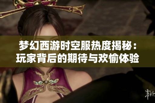 梦幻西游时空服热度揭秘：玩家背后的期待与欢愉体验