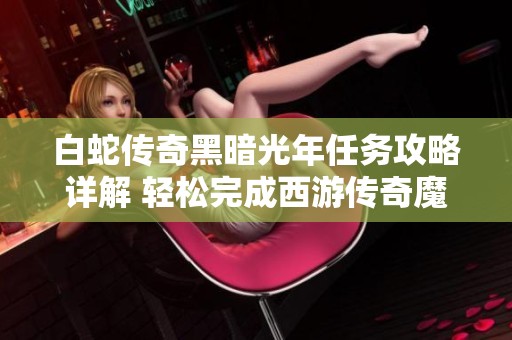 白蛇传奇黑暗光年任务攻略详解 轻松完成西游传奇魔戒传奇打金包服任务