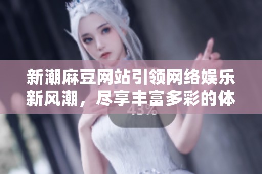 新潮麻豆网站引领网络娱乐新风潮，尽享丰富多彩的体验