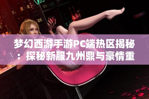 梦幻西游手游PC端热区揭秘：探秘新服九州鼎与豪情重写的魅力