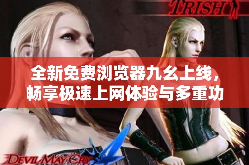 全新免费浏览器九幺上线，畅享极速上网体验与多重功能