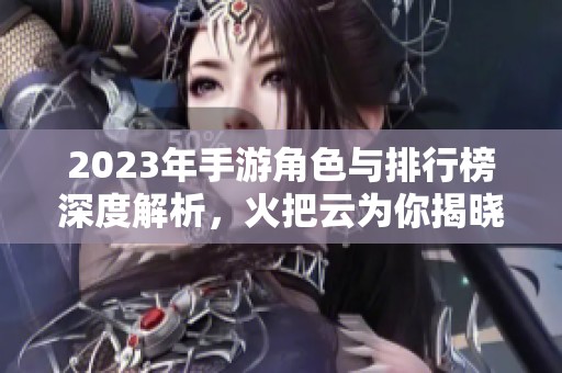 2023年手游角色与排行榜深度解析，火把云为你揭晓最新热门游戏动态